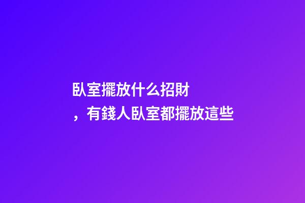 臥室擺放什么招財，有錢人臥室都擺放這些